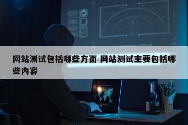 网站测试包括哪些方面 网站测试主要包括哪些内容