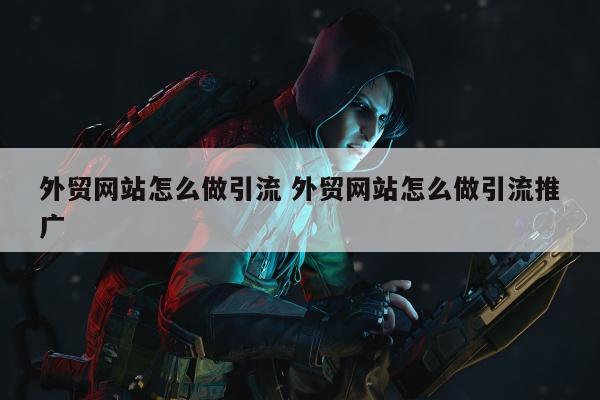外贸网站怎么做引流 外贸网站怎么做引流推广
