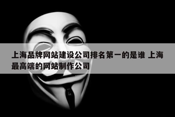 上海品牌网站建设公司排名第一的是谁 上海最高端的网站制作公司