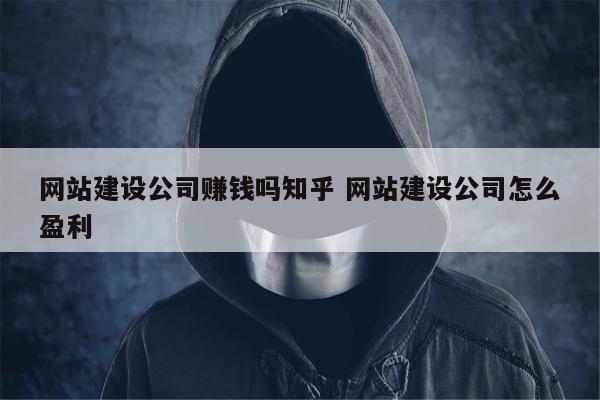 网站建设公司赚钱吗知乎 网站建设公司怎么盈利