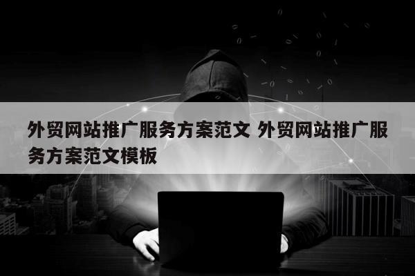外贸网站推广服务方案范文 外贸网站推广服务方案范文模板