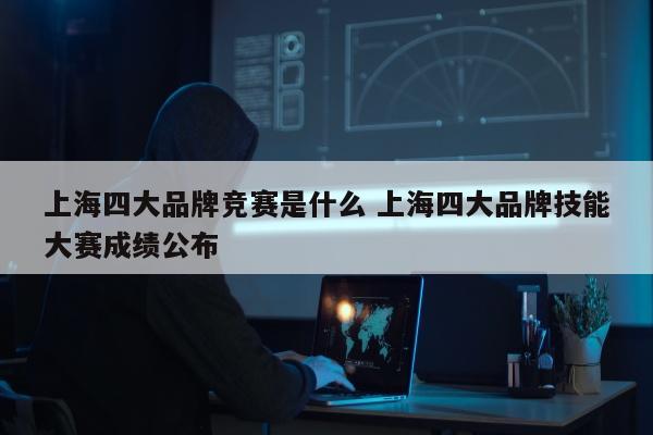 上海四大品牌竞赛是什么 上海四大品牌技能大赛成绩公布