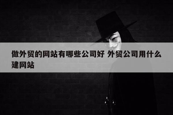 做外贸的网站有哪些公司好 外贸公司用什么建网站
