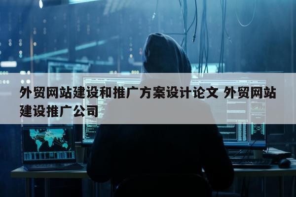 外贸网站建设和推广方案设计论文 外贸网站建设推广公司