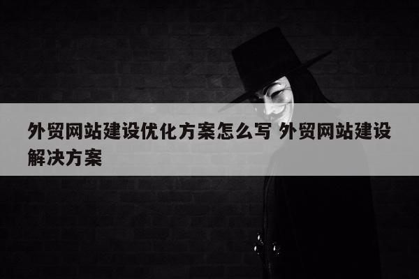 外贸网站建设优化方案怎么写 外贸网站建设解决方案