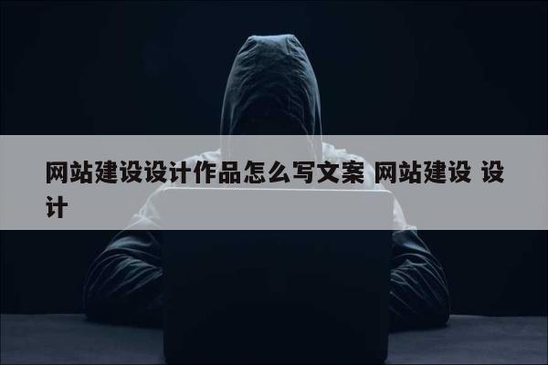网站建设设计作品怎么写文案 网站建设 设计
