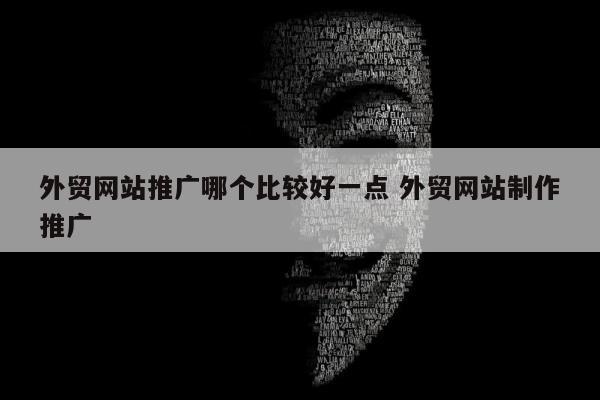 外贸网站推广哪个比较好一点 外贸网站制作推广