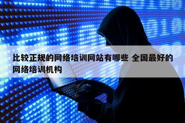 比较正规的网络培训网站有哪些 全国最好的网络培训机构