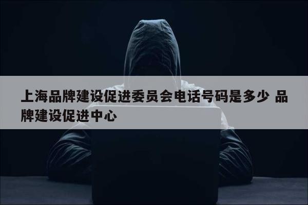 上海品牌建设促进委员会电话号码是多少 品牌建设促进中心