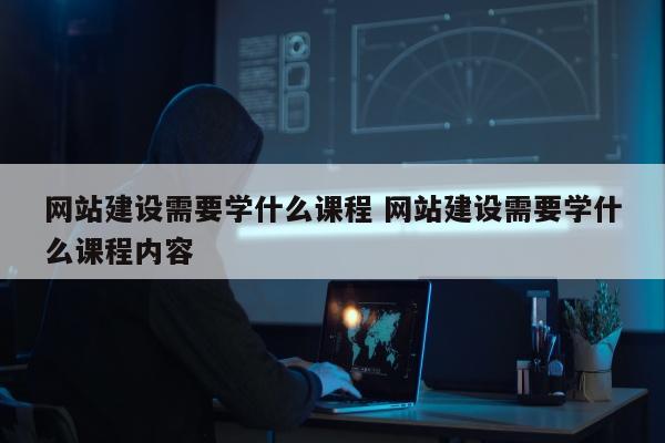 网站建设需要学什么课程 网站建设需要学什么课程内容