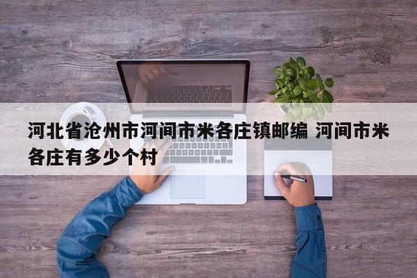河北省沧州市河间市米各庄镇邮编 河间市米各庄有多少个村