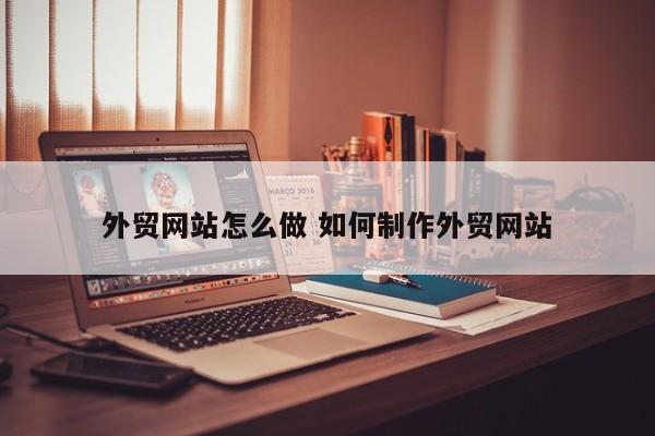 外贸网站怎么做 如何制作外贸网站