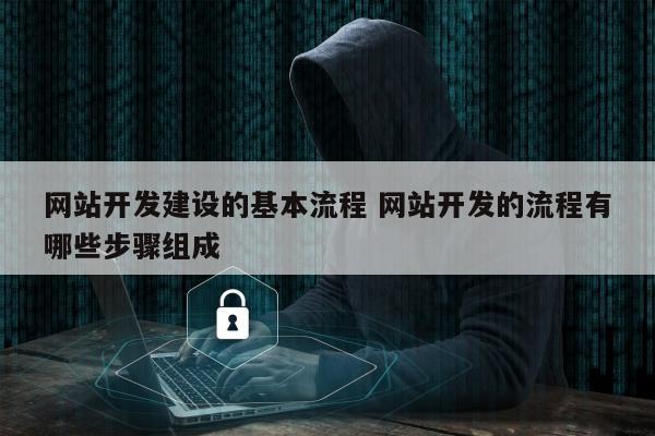 网站开发建设的基本流程 网站开发的流程有哪些步骤组成
