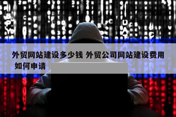 外贸网站建设多少钱 外贸公司网站建设费用 如何申请