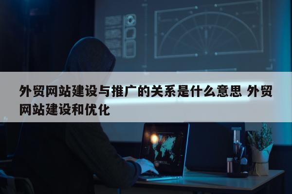 外贸网站建设与推广的关系是什么意思 外贸网站建设和优化