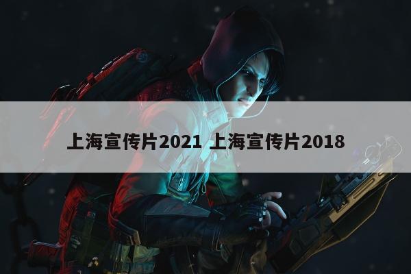 上海宣传片2021 上海宣传片2018