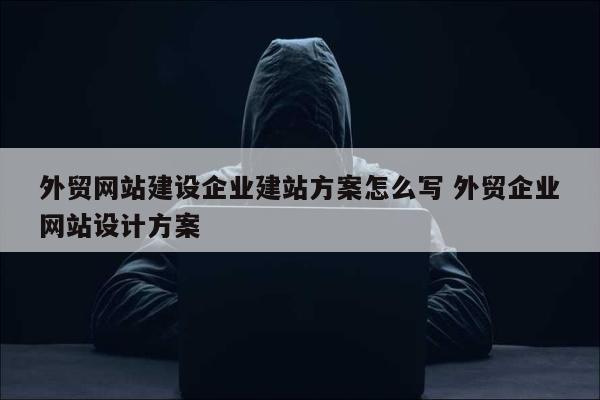 外贸网站建设企业建站方案怎么写 外贸企业网站设计方案