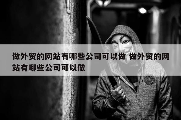做外贸的网站有哪些公司可以做 做外贸的网站有哪些公司可以做