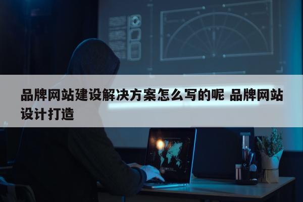 品牌网站建设解决方案怎么写的呢 品牌网站设计打造
