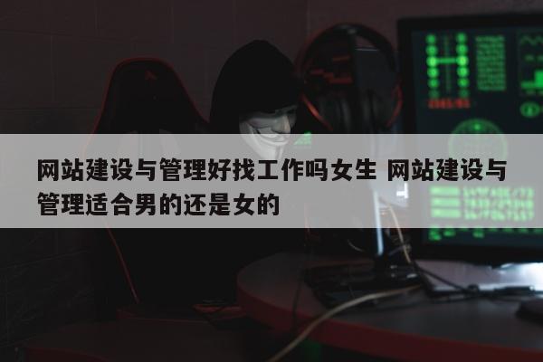 网站建设与管理好找工作吗女生 网站建设与管理适合男的还是女的