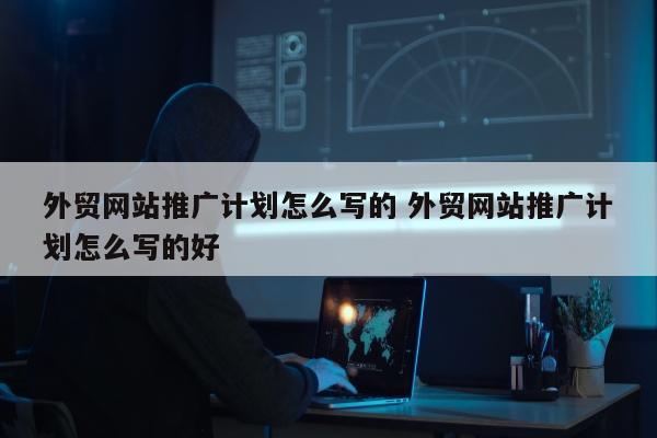 外贸网站推广计划怎么写的 外贸网站推广计划怎么写的好