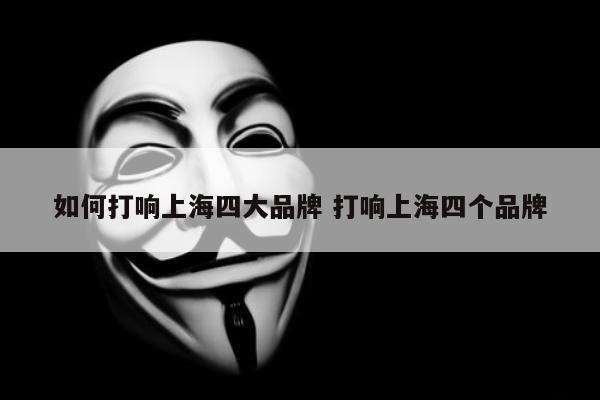如何打响上海四大品牌 打响上海四个品牌