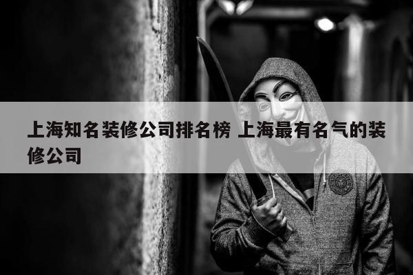 上海知名装修公司排名榜 上海最有名气的装修公司