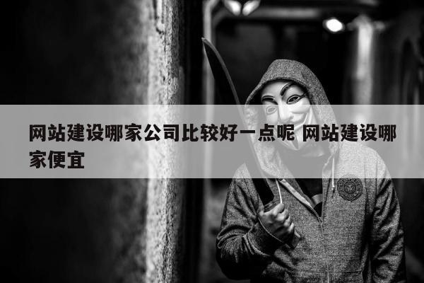 网站建设哪家公司比较好一点呢 网站建设哪家便宜