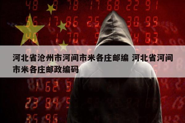 河北省沧州市河间市米各庄邮编 河北省河间市米各庄邮政编码