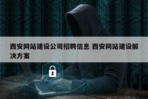 西安网站建设公司招聘信息 西安网站建设解决方案