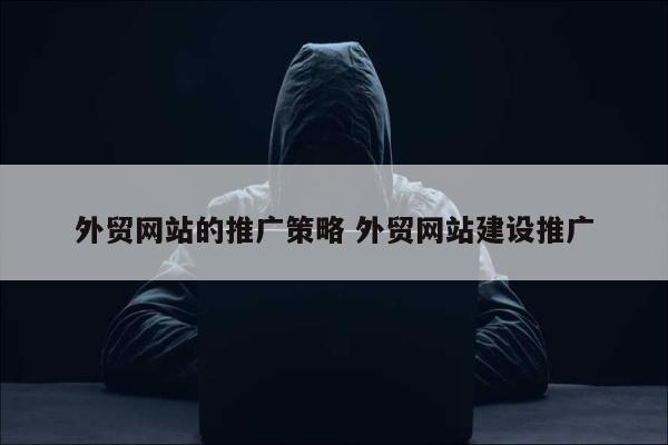 外贸网站的推广策略 外贸网站建设推广