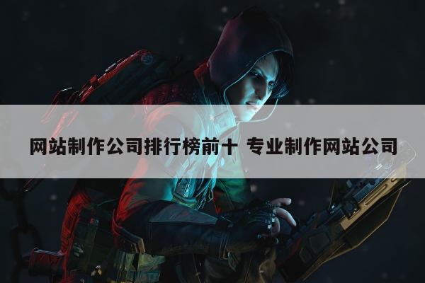网站制作公司排行榜前十 专业制作网站公司