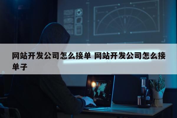 网站开发公司怎么接单 网站开发公司怎么接单子