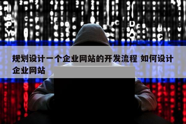 规划设计一个企业网站的开发流程 如何设计企业网站
