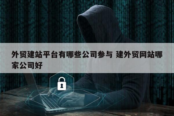 外贸建站平台有哪些公司参与 建外贸网站哪家公司好