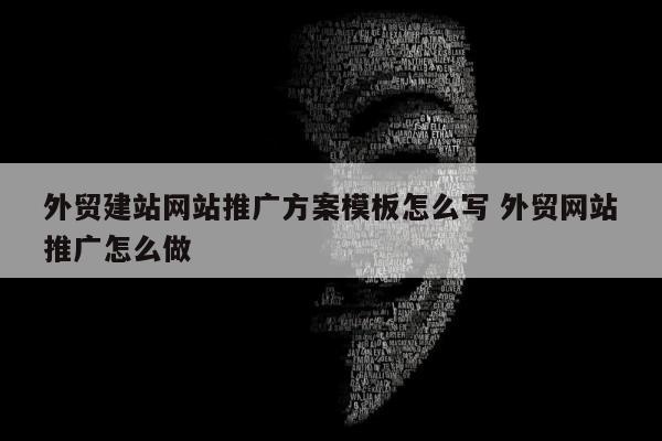 外贸建站网站推广方案模板怎么写 外贸网站推广怎么做