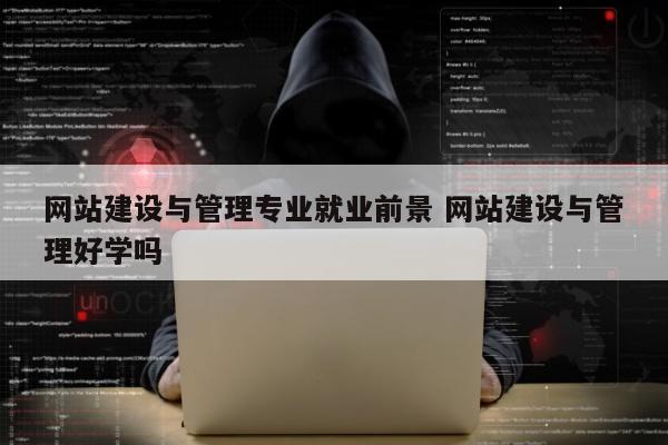 网站建设与管理专业就业前景 网站建设与管理好学吗