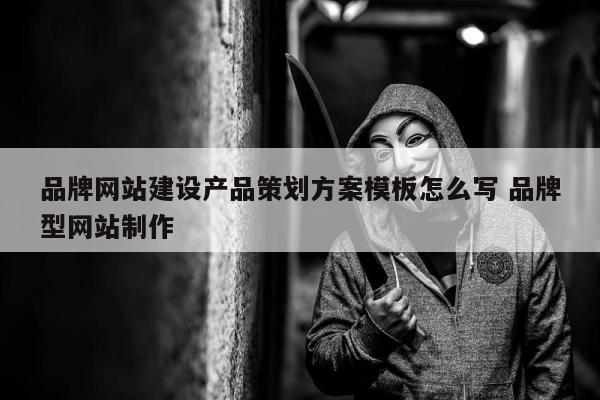 品牌网站建设产品策划方案模板怎么写 品牌型网站制作