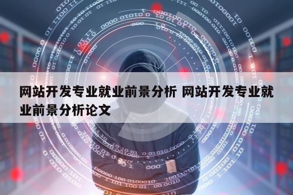 网站开发专业就业前景分析 网站开发专业就业前景分析论文