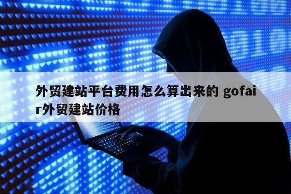 外贸建站平台费用怎么算出来的 gofair外贸建站价格