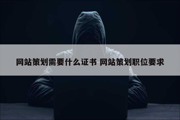 网站策划需要什么证书 网站策划职位要求