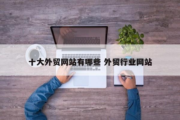 十大外贸网站有哪些 外贸行业网站