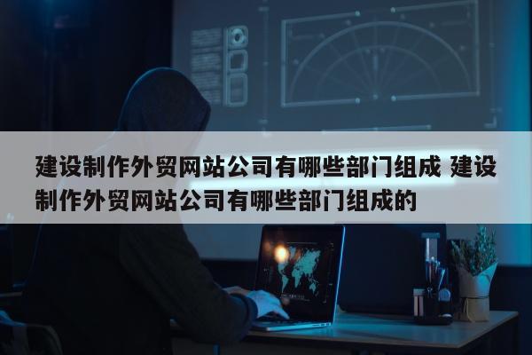建设制作外贸网站公司有哪些部门组成 建设制作外贸网站公司有哪些部门组成的