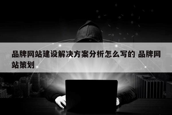 品牌网站建设解决方案分析怎么写的 品牌网站策划