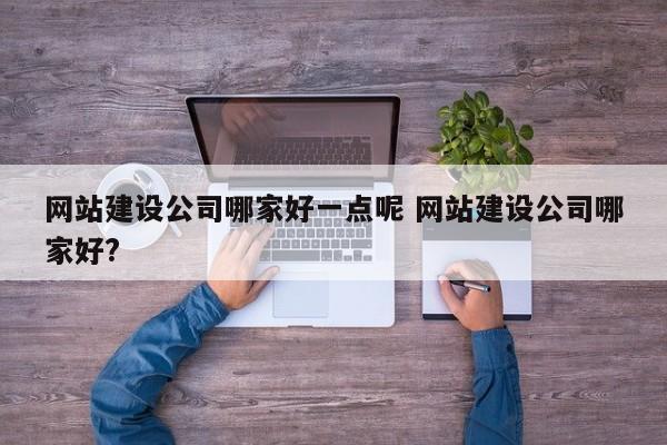 网站建设公司哪家好一点呢 网站建设公司哪家好?