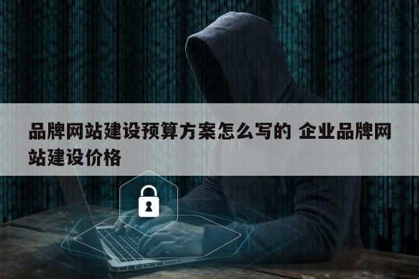 品牌网站建设预算方案怎么写的 企业品牌网站建设价格