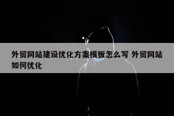 外贸网站建设优化方案模板怎么写 外贸网站如何优化