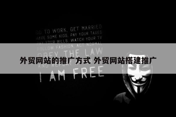 外贸网站的推广方式 外贸网站搭建推广