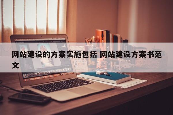 网站建设的方案实施包括 网站建设方案书范文